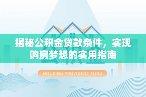 垣曲揭秘公积金贷款条件，实现购房梦想的实用指南