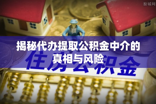 垣曲揭秘代办提取公积金中介的真相与风险