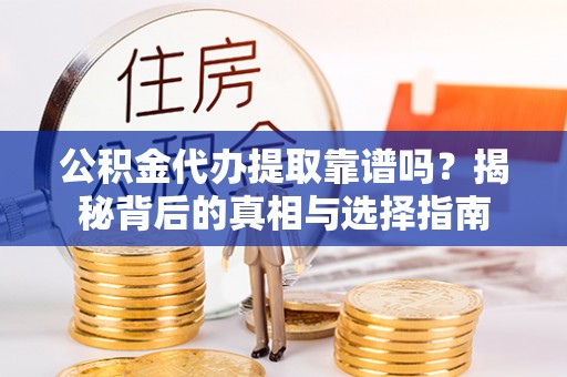 垣曲公积金代办提取靠谱吗？揭秘背后的真相与选择指南