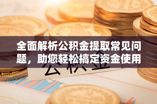 垣曲全面解析公积金提取常见问题，助您轻松搞定资金使用