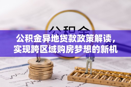 垣曲公积金异地贷款政策解读，实现跨区域购房梦想的新机遇