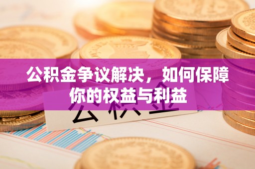 垣曲公积金争议解决，如何保障你的权益与利益