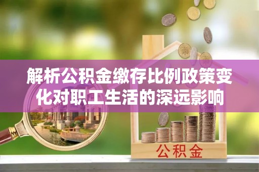 垣曲解析公积金缴存比例政策变化对职工生活的深远影响