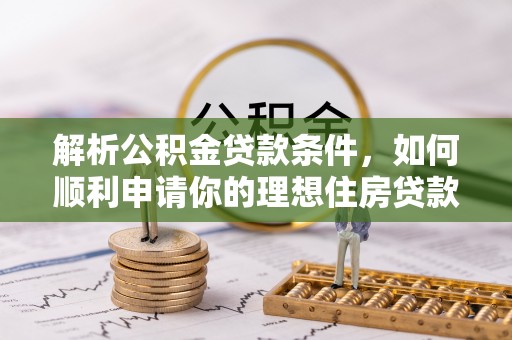 垣曲解析公积金贷款条件，如何顺利申请你的理想住房贷款