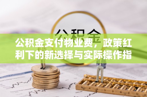 垣曲公积金支付物业费，政策红利下的新选择与实际操作指南