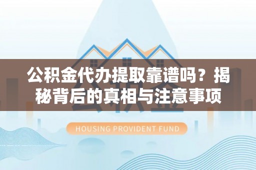垣曲公积金代办提取靠谱吗？揭秘背后的真相与注意事项
