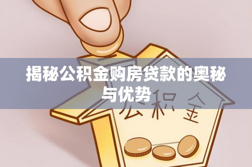 垣曲揭秘公积金购房贷款的奥秘与优势