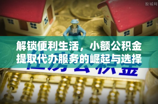 垣曲解锁便利生活，小额公积金提取代办服务的崛起与选择