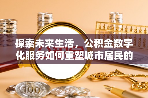 垣曲探索未来生活，公积金数字化服务如何重塑城市居民的财务管理