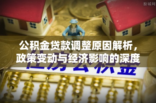 垣曲公积金贷款调整原因解析，政策变动与经济影响的深度探讨