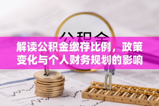垣曲解读公积金缴存比例，政策变化与个人财务规划的影响