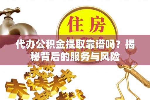 垣曲代办公积金提取靠谱吗？揭秘背后的服务与风险