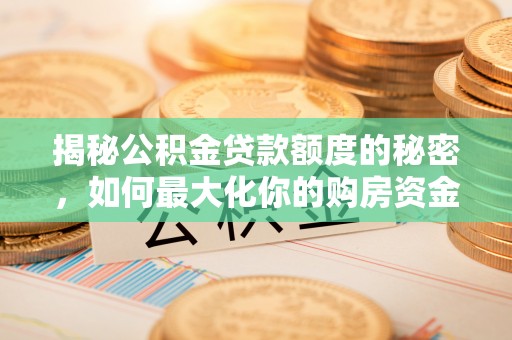 垣曲揭秘公积金贷款额度的秘密，如何最大化你的购房资金