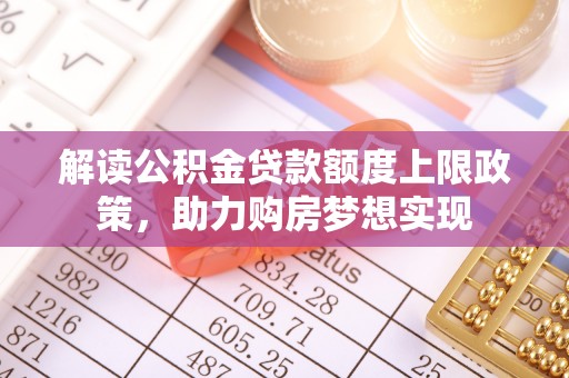 垣曲解读公积金贷款额度上限政策，助力购房梦想实现