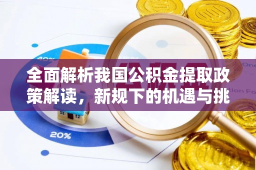 垣曲全面解析我国公积金提取政策解读，新规下的机遇与挑战