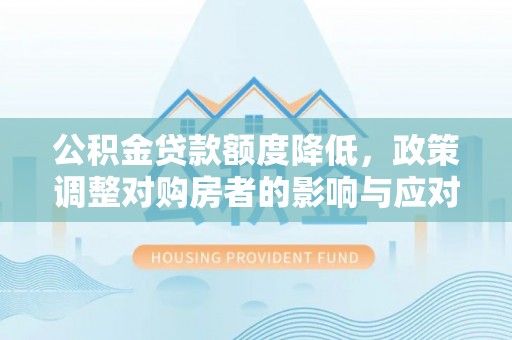 垣曲公积金贷款额度降低，政策调整对购房者的影响与应对策略