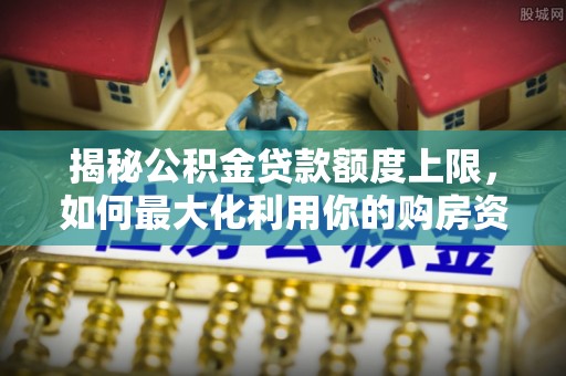 垣曲揭秘公积金贷款额度上限，如何最大化利用你的购房资金？
