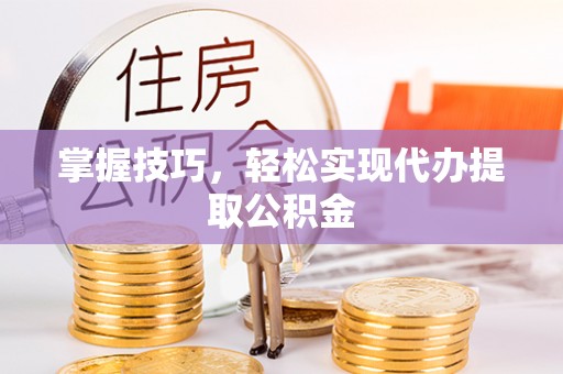 垣曲掌握技巧，轻松实现代办提取公积金
