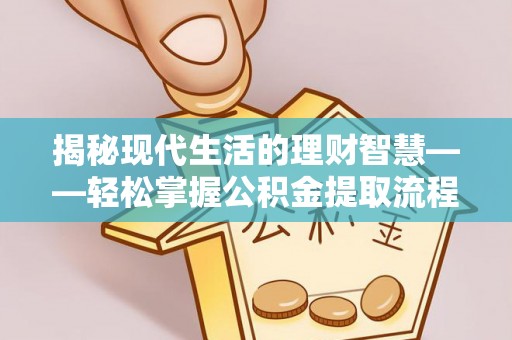 垣曲揭秘现代生活的理财智慧——轻松掌握公积金提取流程的实用指南