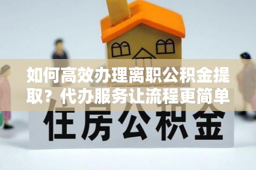 垣曲如何高效办理离职公积金提取？代办服务让流程更简单