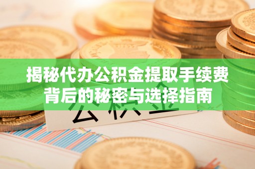 垣曲揭秘代办公积金提取手续费背后的秘密与选择指南