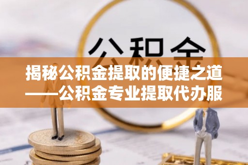 垣曲揭秘公积金提取的便捷之道——公积金专业提取代办服务解析