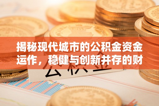 垣曲揭秘现代城市的公积金资金运作，稳健与创新并存的财富管理之道