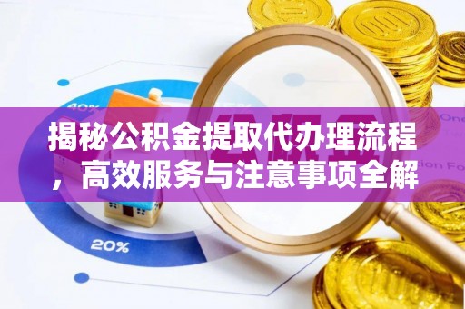 垣曲揭秘公积金提取代办理流程，高效服务与注意事项全解析