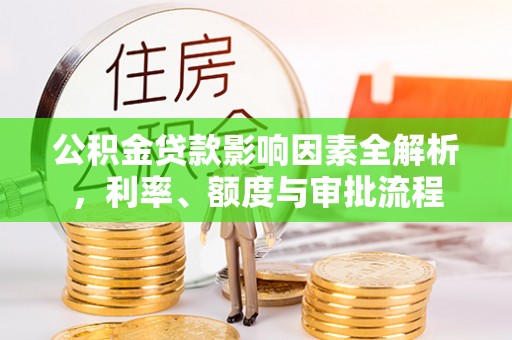 垣曲公积金贷款影响因素全解析，利率、额度与审批流程