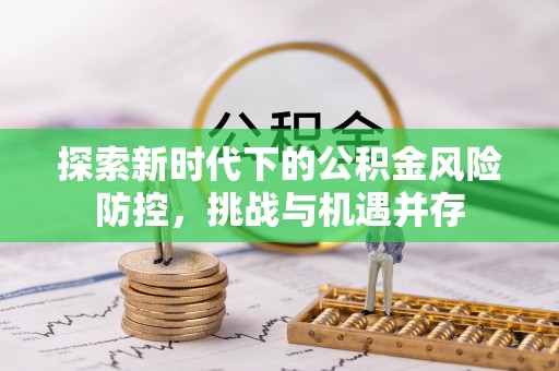垣曲探索新时代下的公积金风险防控，挑战与机遇并存