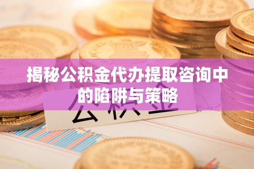 垣曲揭秘公积金代办提取咨询中的陷阱与策略