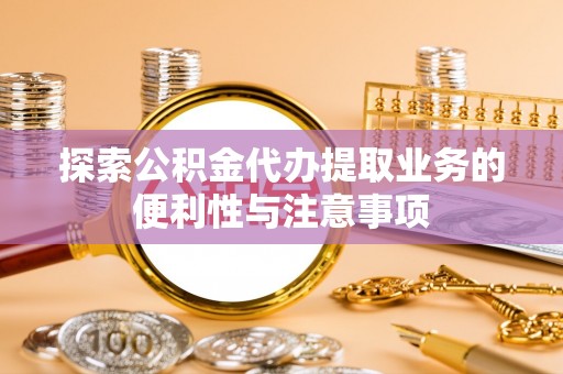 垣曲探索公积金代办提取业务的便利性与注意事项