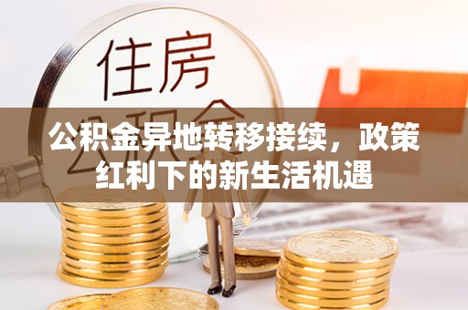 垣曲公积金异地转移接续，政策红利下的新生活机遇