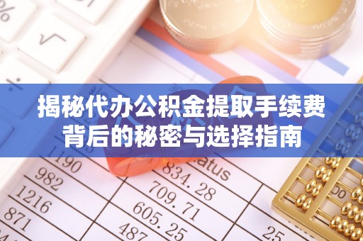 垣曲揭秘代办公积金提取手续费背后的秘密与选择指南