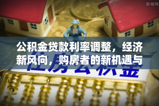 垣曲公积金贷款利率调整，经济新风向，购房者的新机遇与挑战