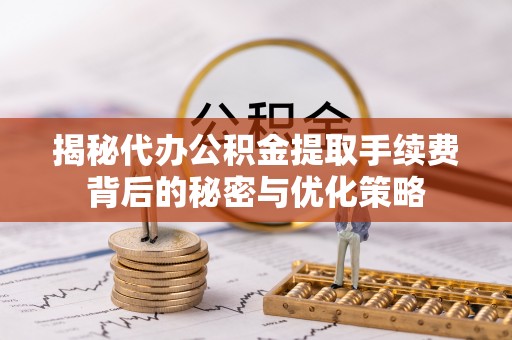 垣曲揭秘代办公积金提取手续费背后的秘密与优化策略
