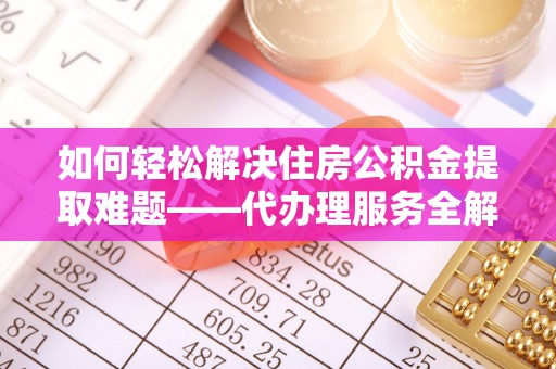 垣曲如何轻松解决住房公积金提取难题——代办理服务全解析