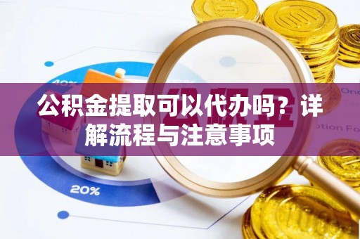 垣曲公积金提取可以代办吗？详解流程与注意事项