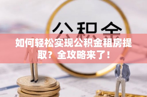 垣曲如何轻松实现公积金租房提取？全攻略来了！
