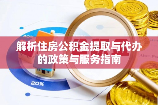 垣曲解析住房公积金提取与代办的政策与服务指南