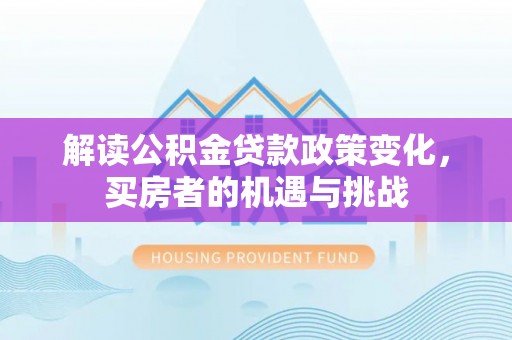 垣曲解读公积金贷款政策变化，买房者的机遇与挑战