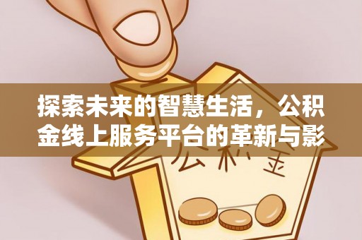 垣曲探索未来的智慧生活，公积金线上服务平台的革新与影响