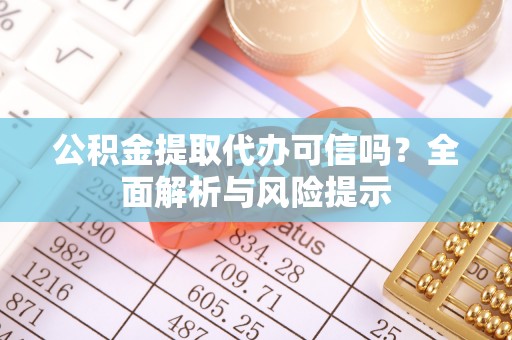 垣曲公积金提取代办可信吗？全面解析与风险提示