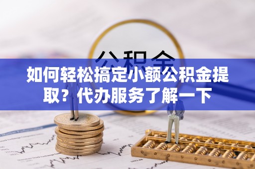 垣曲如何轻松搞定小额公积金提取？代办服务了解一下