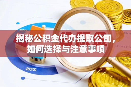 垣曲揭秘公积金代办提取公司，如何选择与注意事项