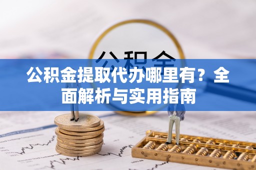 垣曲公积金提取代办哪里有？全面解析与实用指南
