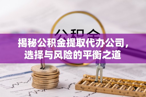 垣曲揭秘公积金提取代办公司，选择与风险的平衡之道