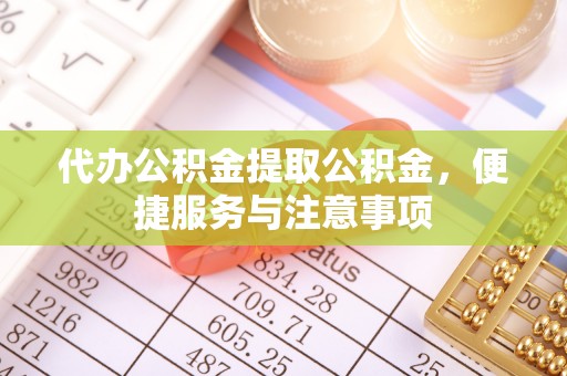 垣曲代办公积金提取公积金，便捷服务与注意事项