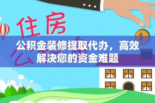 垣曲公积金装修提取代办，高效解决您的资金难题