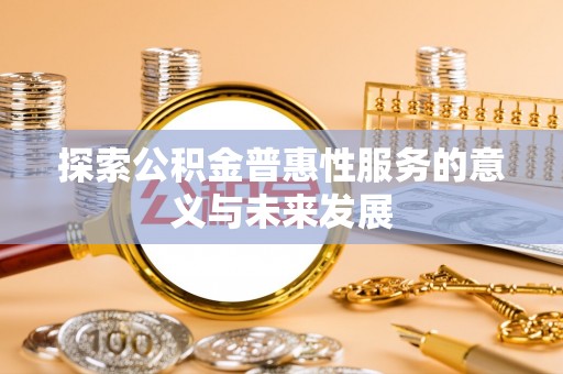 垣曲探索公积金普惠性服务的意义与未来发展